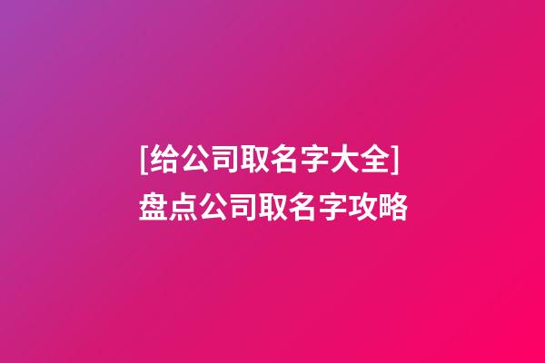 [给公司取名字大全]盘点公司取名字攻略-第1张-公司起名-玄机派